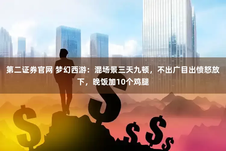 第二证券官网 梦幻西游：混场景三天九顿，不出广目出愤怒放下，晚饭加10个鸡腿