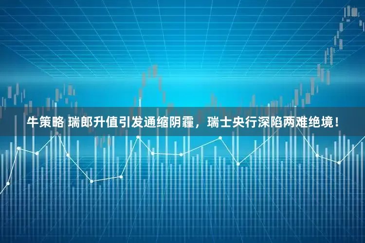 牛策略 瑞郎升值引发通缩阴霾，瑞士央行深陷两难绝境！