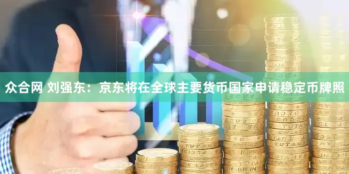 众合网 刘强东：京东将在全球主要货币国家申请稳定币牌照