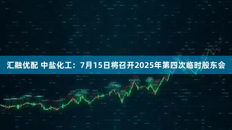 汇融优配 中盐化工：7月15日将召开2025年第四次临时股东会