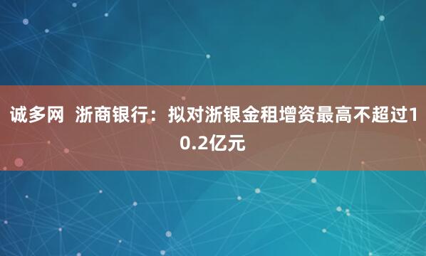 诚多网  浙商银行：拟对浙银金租增资最高不超过10.2亿元