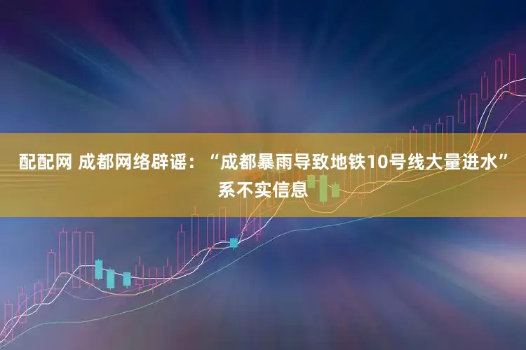 配配网 成都网络辟谣：“成都暴雨导致地铁10号线大量进水”系不实信息