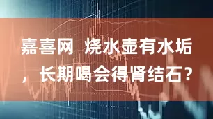 嘉喜网  烧水壶有水垢，长期喝会得肾结石？