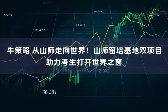 牛策略 从山师走向世界！山师留培基地双项目助力考生打开世界之窗