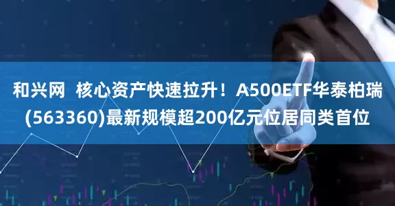 和兴网  核心资产快速拉升！A500ETF华泰柏瑞(563360)最新规模超200亿元位居同类首位