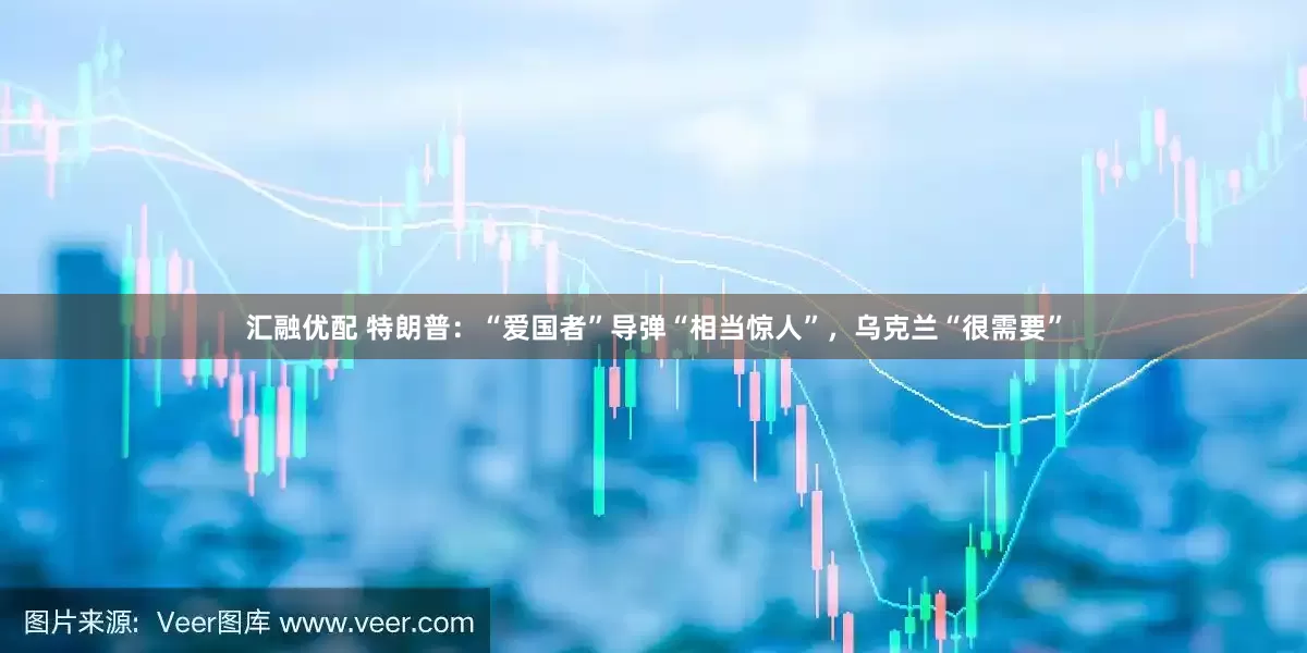 汇融优配 特朗普：“爱国者”导弹“相当惊人”，乌克兰“很需要”