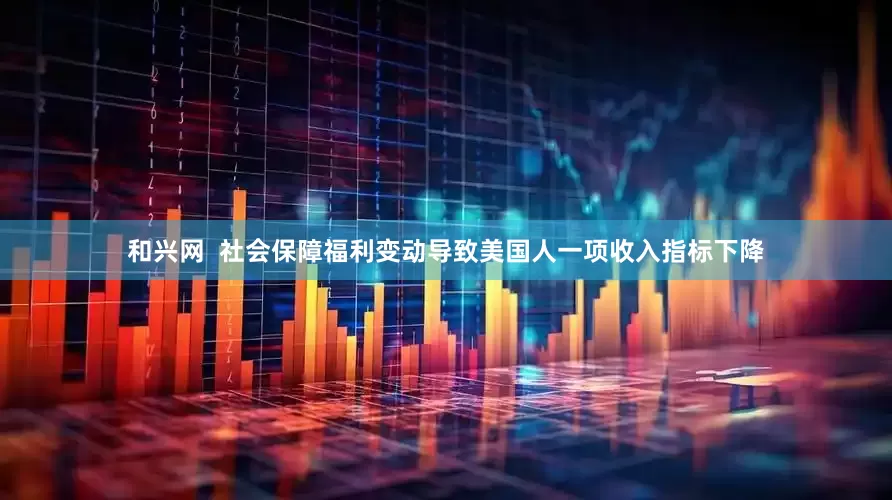 和兴网  社会保障福利变动导致美国人一项收入指标下降