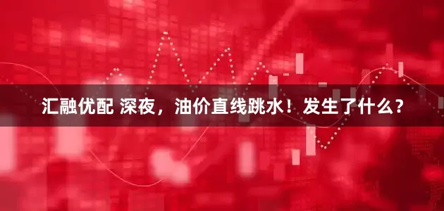 汇融优配 深夜，油价直线跳水！发生了什么？