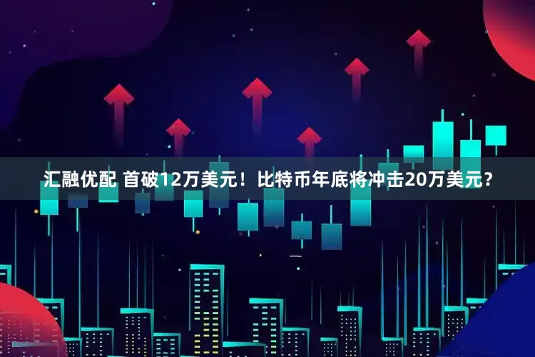 汇融优配 首破12万美元！比特币年底将冲击20万美元？