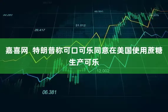 嘉喜网  特朗普称可口可乐同意在美国使用蔗糖生产可乐