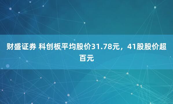 财盛证券 科创板平均股价31.78元，41股股价超百元
