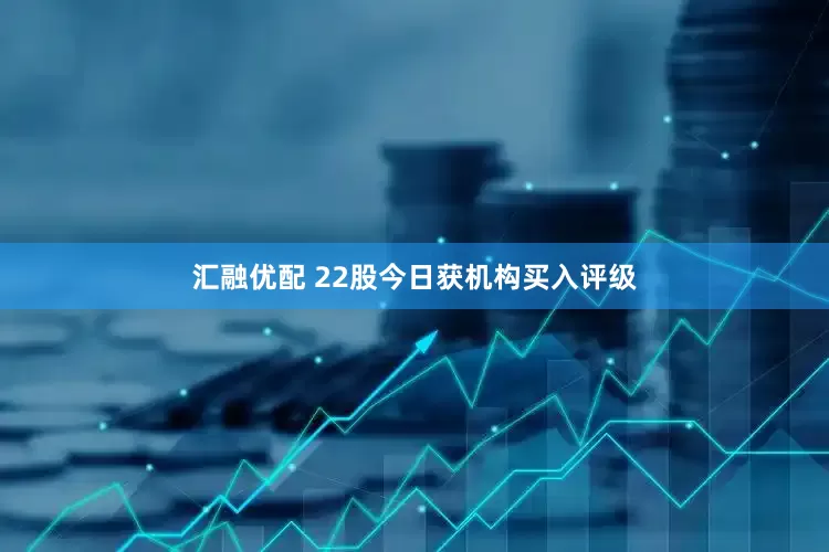 汇融优配 22股今日获机构买入评级