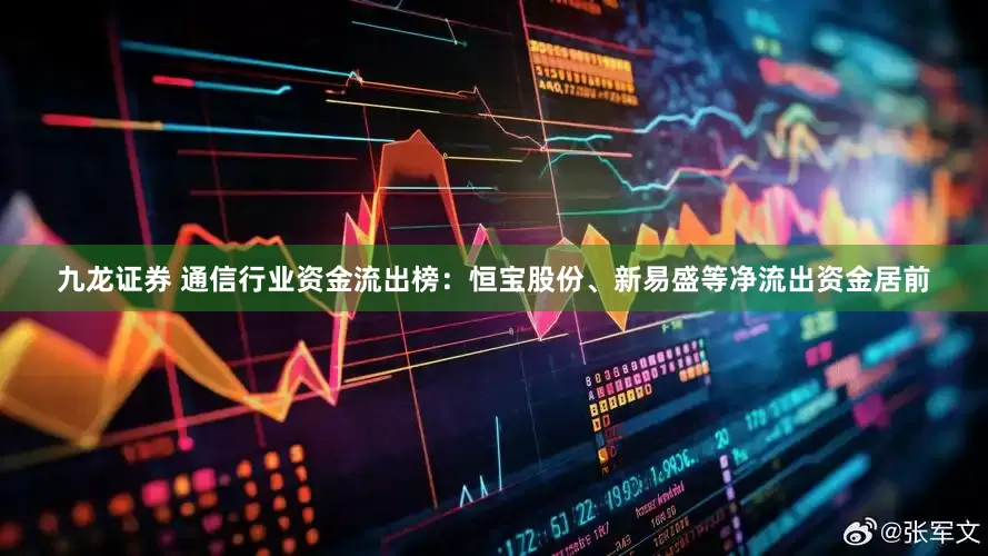 九龙证券 通信行业资金流出榜：恒宝股份、新易盛等净流出资金居前