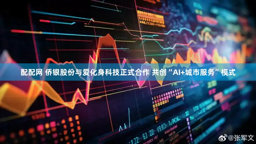 配配网 侨银股份与爱化身科技正式合作 共创“AI+城市服务”模式