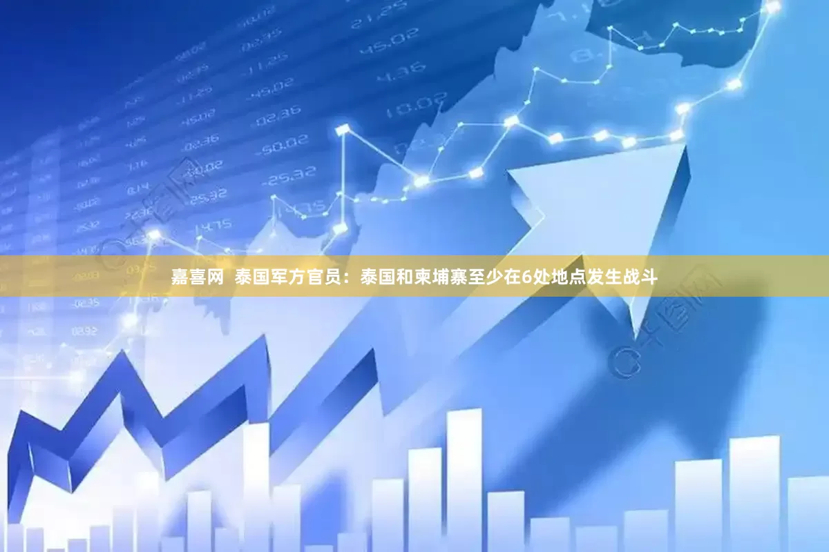 嘉喜网  泰国军方官员：泰国和柬埔寨至少在6处地点发生战斗