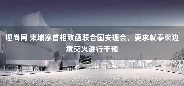迎尚网 柬埔寨首相致函联合国安理会，要求就泰柬边境交火进行干预