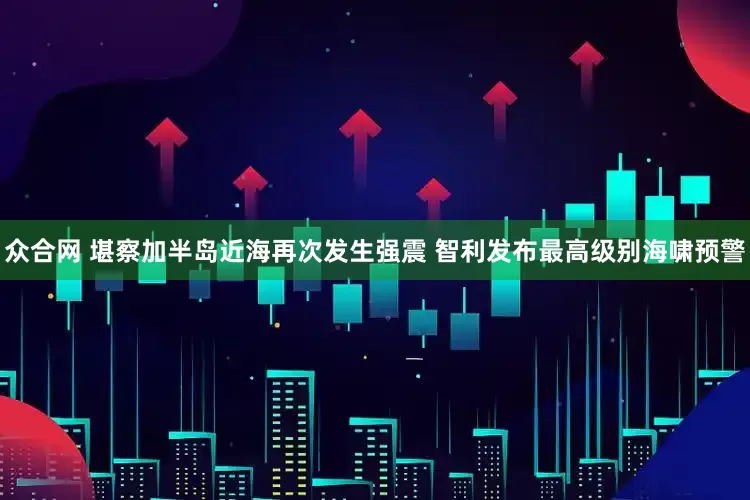 众合网 堪察加半岛近海再次发生强震 智利发布最高级别海啸预警