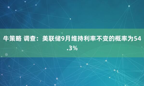 牛策略 调查：美联储9月维持利率不变的概率为54.3%