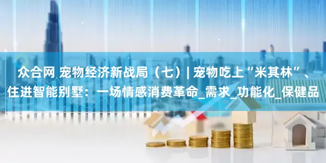 众合网 宠物经济新战局（七）| 宠物吃上“米其林”、住进智能别墅：一场情感消费革命_需求_功能化_保健品
